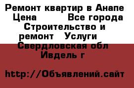 Ремонт квартир в Анапе › Цена ­ 550 - Все города Строительство и ремонт » Услуги   . Свердловская обл.,Ивдель г.